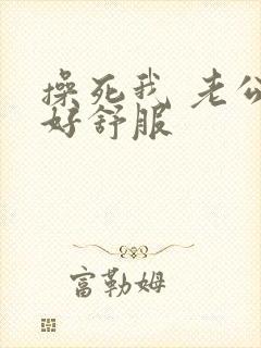 操死我 老公 好舒服