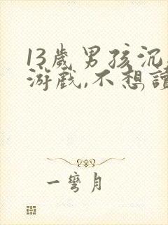 13岁男孩沉迷游戏,不想读书,该怎么办