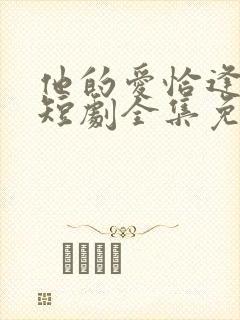 他的爱恰逢其时短剧全集免费观看