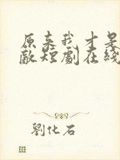 原来我才是真无敌短剧在线观看