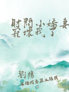 财阀小娇妻叔你宠坏我了