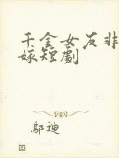 千金女友非我不嫁短剧