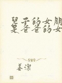 儿子的女朋友也是爸爸的女朋友