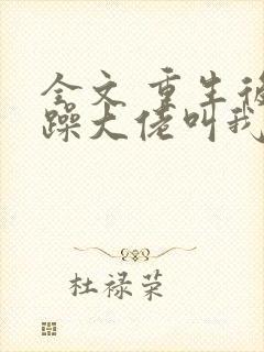 全文 重生后暴躁大佬叫我小祖宗