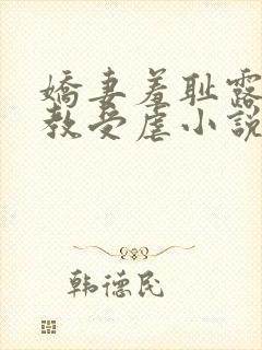 娇妻羞耻露出调教受虐小说