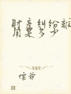 财产纠纷离婚费用是多少