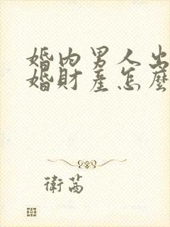 婚内男人出轨离婚财产怎么分割