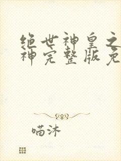 绝世神皇之第一神完整版免费