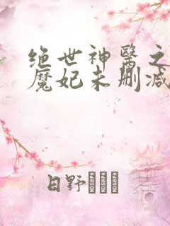 绝世神医之逆天魔妃未删减