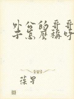 外公的哥哥的儿子怎么称呼