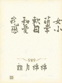 我和软萌女友的恋爱日常小说
