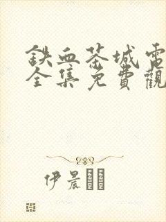 铁血茶城电视剧全集免费观看47集