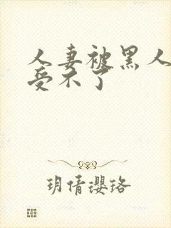 人妻被黑人玩得受不了