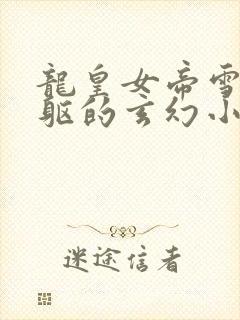 龙皇女帝雪白娇躯的玄幻小说