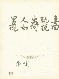 男人出轨妻子发现如何挽回婚姻