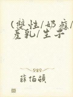 (双性/奶瘾/产乳/生子