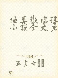 他喜欢你很久了小说全文免费阅读