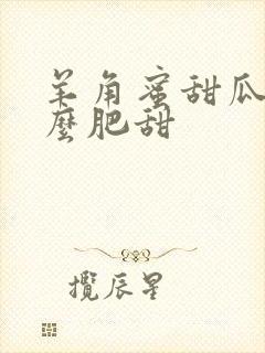 羊角蜜甜瓜施什么肥甜