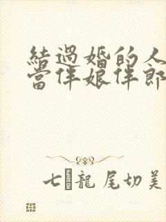 结过婚的人可以当伴娘伴郎吗