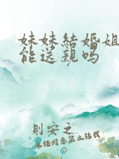 妹妹结婚姐姐不能送亲吗