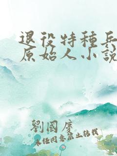 退役特种兵穿越原始人小说