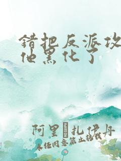 错把反派攻略后他黑化了