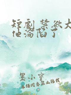 短剧 禁欲大佬他沦陷了