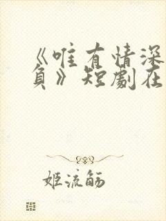 《唯有情深不可负》短剧在线观看