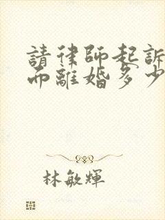 请律师起诉单方面离婚多少钱