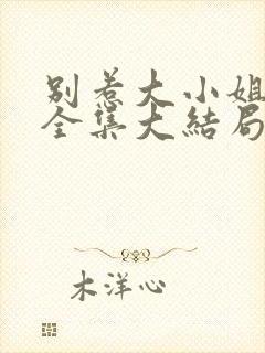 别惹大小姐短剧全集大结局