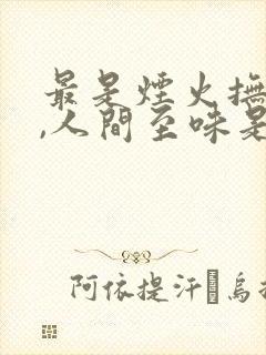 最是烟火抚人心,人间至味是清欢