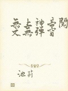 无上神帝阅读全文无弹窗