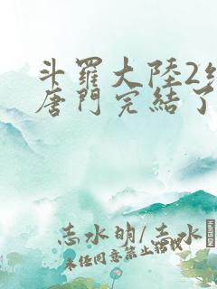 斗罗大陆2绝世唐门完结了吗