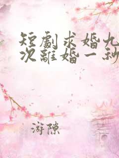 短剧求婚九十九次离婚一秒钟全集免费