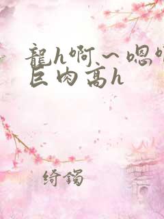 龙h啊～嗯啊h巨肉高h