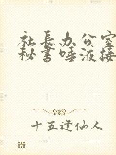 社长办公室人妻秘书唾液接吻评测