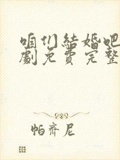 咱们结婚吧电视剧免费完整版50集