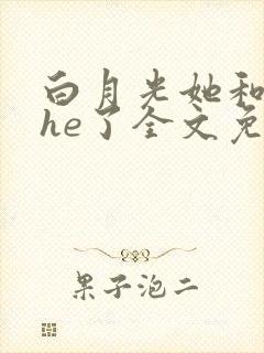 白月光她和暴君he了全文免费阅读