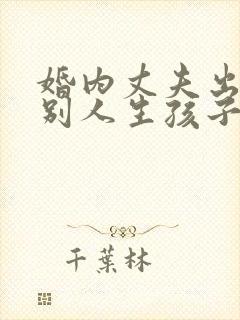 婚内丈夫出轨跟别人生孩子该怎么办