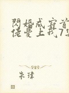 闪婚成宠首富大佬爱上我7集