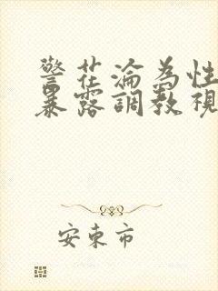 警花沦为性玩物暴露调教视频