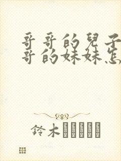 哥哥的儿子叫哥哥的妹妹怎么称呼