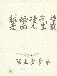 离婚后我带女儿走向人生巅峰短剧全集