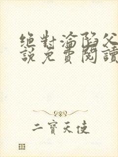 绝对沦陷父女小说免费阅读全文无弹窗