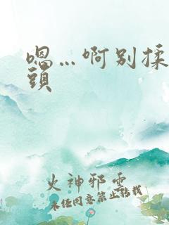 嗯…啊别揉我奶头