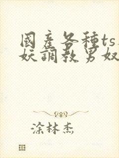 国产各种ts人妖调教男奴网站