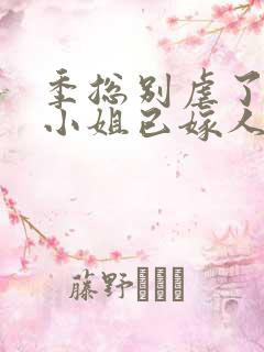 季总别虐了,舒小姐已嫁人阅读