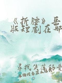 《折腰》岳雨婷版短剧在哪能看