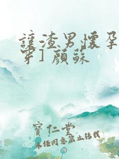 让渣男怀孕[快穿] 颜苏