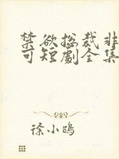 禁欲总裁非她不可短剧全集